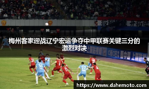 梅州客家迎战辽宁宏运争夺中甲联赛关键三分的激烈对决