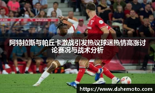 阿特拉斯与帕丘卡激战引发热议球迷热情高涨讨论赛况与战术分析