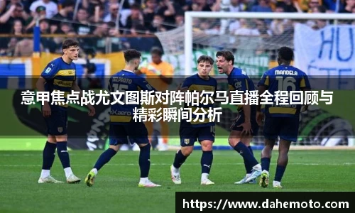 意甲焦点战尤文图斯对阵帕尔马直播全程回顾与精彩瞬间分析